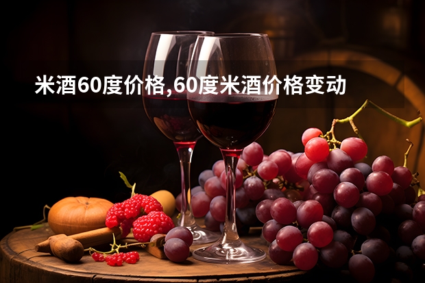米酒60度价格,60度米酒价格变动（杨梅酒放白酒还是米酒,杨梅酒应该用白酒还是米酒）