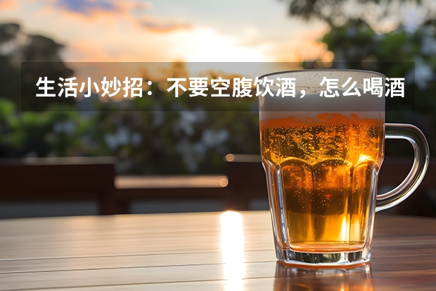生活小妙招：不要空腹饮酒，怎么喝酒不醉人？
