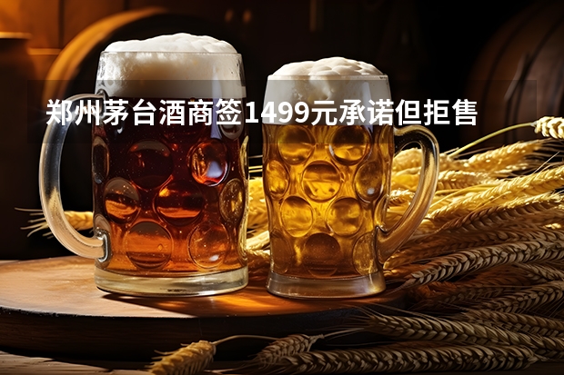 郑州茅台酒商签1499元承诺但拒售，酒商这么做的目的是什么？