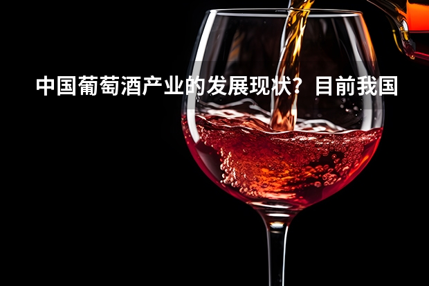 中国葡萄酒产业的发展现状？目前我国主要的葡萄酒产区有哪些
