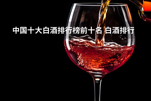 中国十大白酒排行榜前十名 白酒排行榜前十名