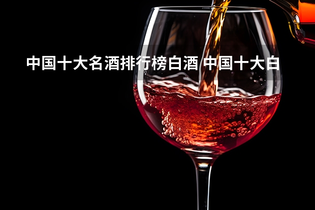 中国十大名酒排行榜白酒 中国十大白酒排行榜前十名