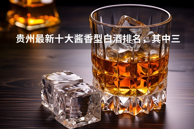 贵州最新十大酱香型白酒排名，其中三大酱酒的是哪些品牌