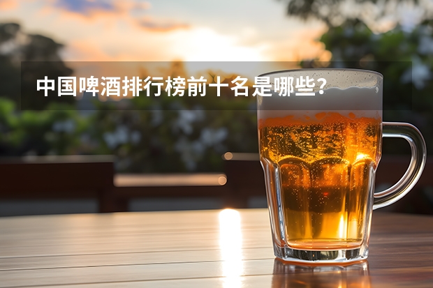 中国啤酒排行榜前十名是哪些？