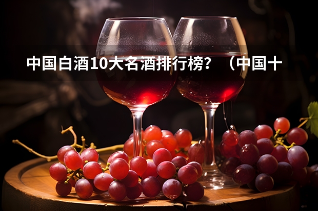 中国白酒10大名酒排行榜？（中国十大名酒排名）