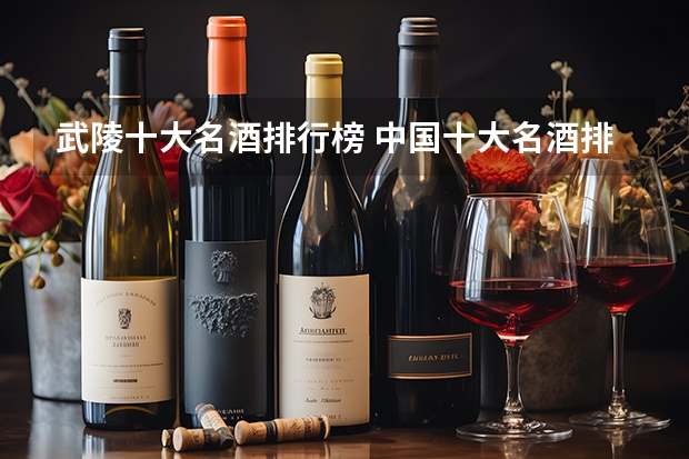武陵十大名酒排行榜 中国十大名酒排名和白酒排名前100名