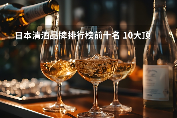 日本清酒品牌排行榜前十名 10大顶级日本清酒排行榜