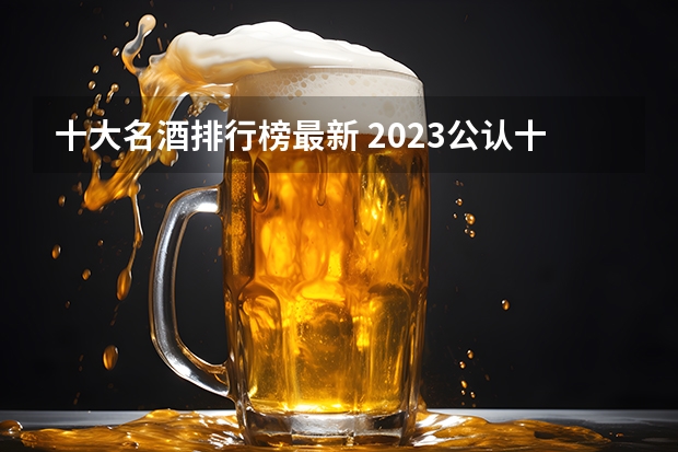 十大名酒排行榜最新 2023公认十大名酒