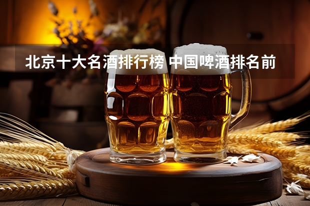北京十大名酒排行榜 中国啤酒排名前十品牌大全