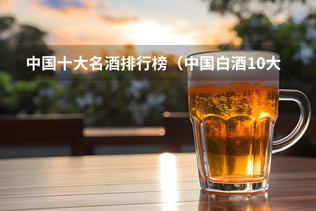 中国十大名酒排行榜（中国白酒10大名酒排行榜？）