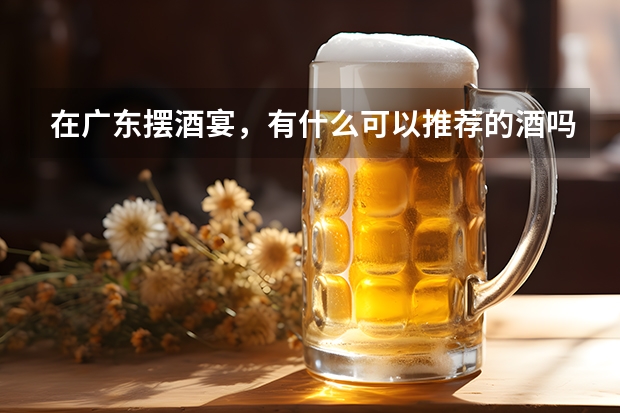 在广东摆酒宴，有什么可以推荐的酒吗？