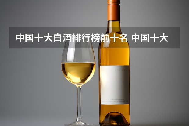 中国十大白酒排行榜前十名 中国十大名酒排名