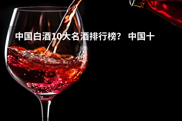中国白酒10大名酒排行榜？ 中国十大白酒排行榜及价格大全(白酒十大名酒排名?)