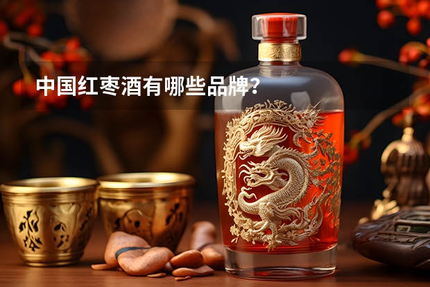 中国红枣酒有哪些品牌？