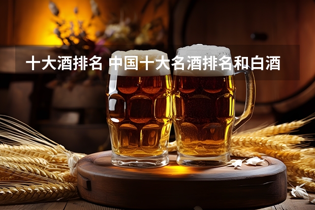 十大酒排名 中国十大名酒排名和白酒排名前100名