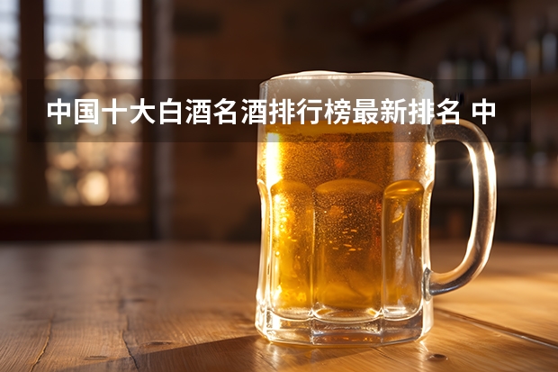 中国十大白酒名酒排行榜最新排名 中国白酒10大名酒排行榜？