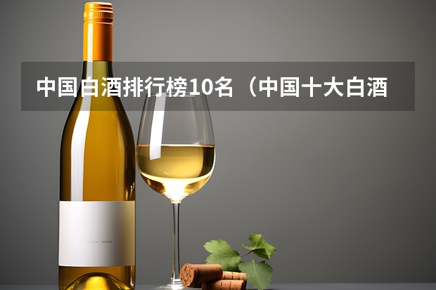中国白酒排行榜10名（中国十大白酒排行榜前十名）