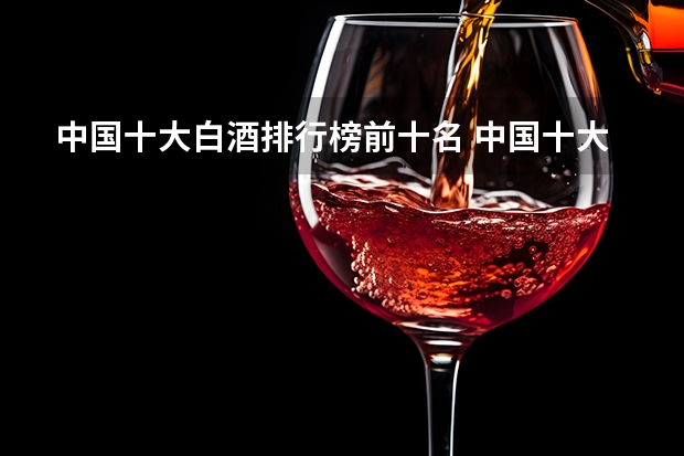 中国十大白酒排行榜前十名 中国十大白酒排行榜及价格大全(白酒十大名酒排名?)