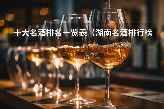 十大名酒排名一览表（湖南名酒排行榜前十名（2023年最新版）？）