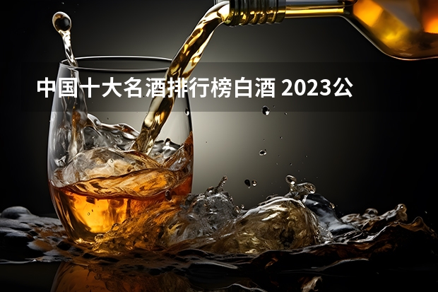 中国十大名酒排行榜白酒 2023公认十大名酒