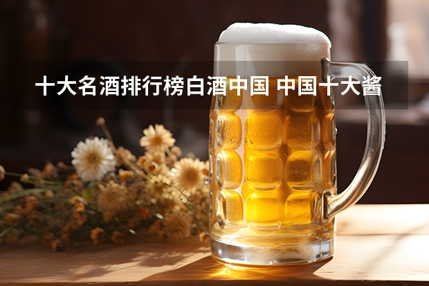 十大名酒排行榜白酒中国 中国十大酱香白酒排行榜