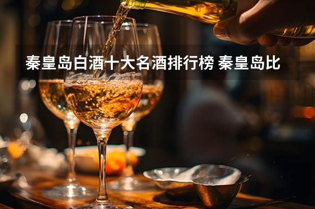 秦皇岛白酒十大名酒排行榜 秦皇岛比较出名的白酒