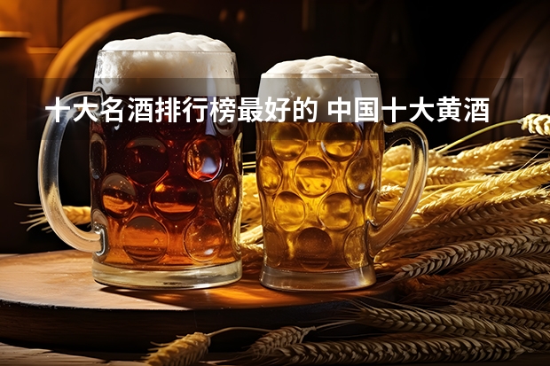十大名酒排行榜最好的 中国十大黄酒排名
