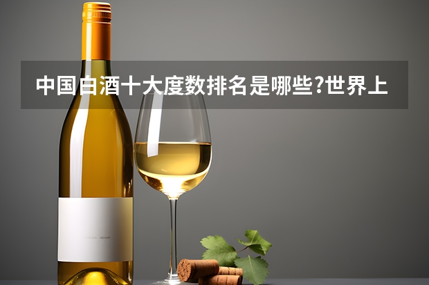 中国白酒十大度数排名是哪些?世界上最高度数的酒是多少度？
