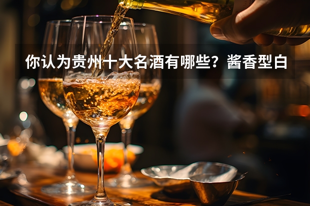 你认为贵州十大名酒有哪些？酱香型白酒十大排名都有哪些？
