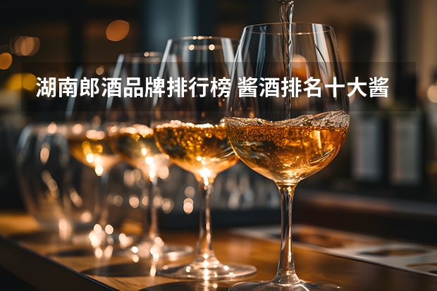 湖南郎酒品牌排行榜 酱酒排名十大酱香型白酒？