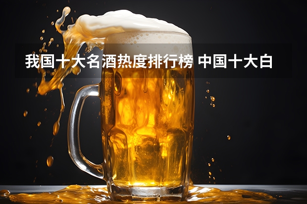 我国十大名酒热度排行榜 中国十大白酒排行榜前十名