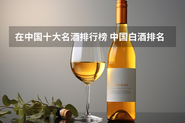 在中国十大名酒排行榜 中国白酒排名前三十名