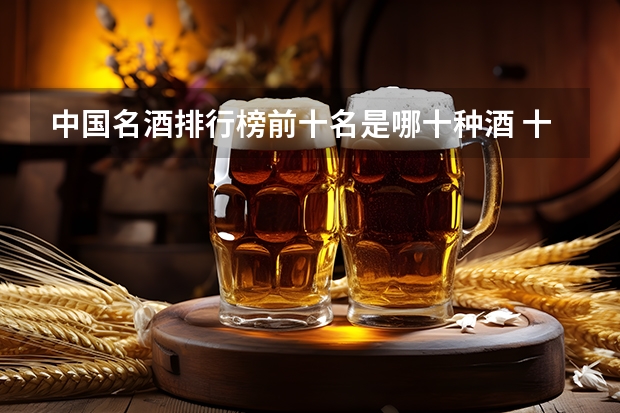 中国名酒排行榜前十名是哪十种酒 十大名酒排名一览表