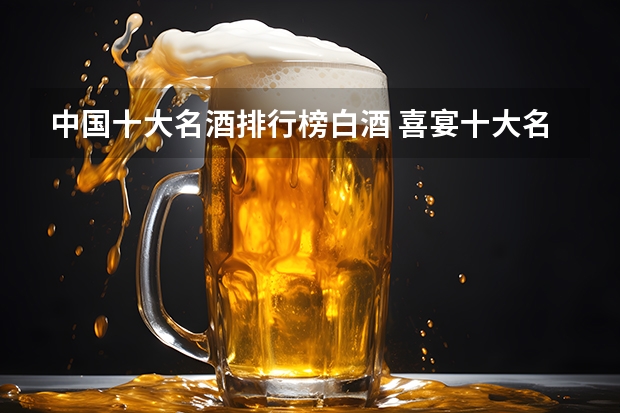中国十大名酒排行榜白酒 喜宴十大名酒排名