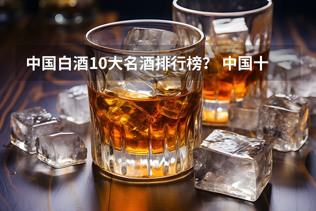 中国白酒10大名酒排行榜？ 中国十大白酒名酒排行榜最新排名
