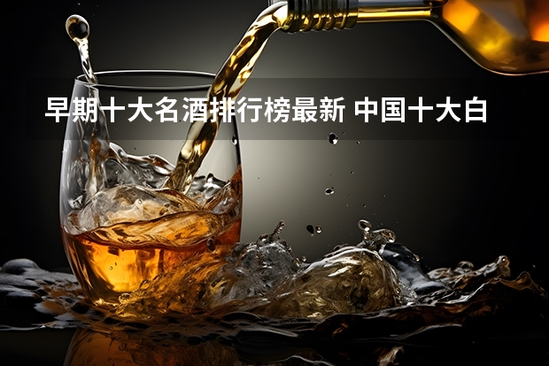 早期十大名酒排行榜最新 中国十大白酒排行榜前十名