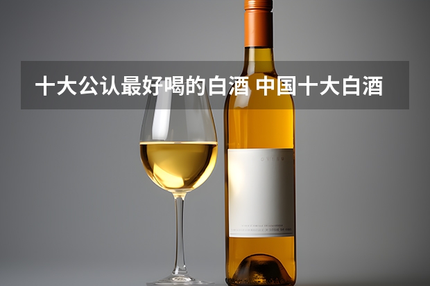 十大公认最好喝的白酒 中国十大白酒排名？