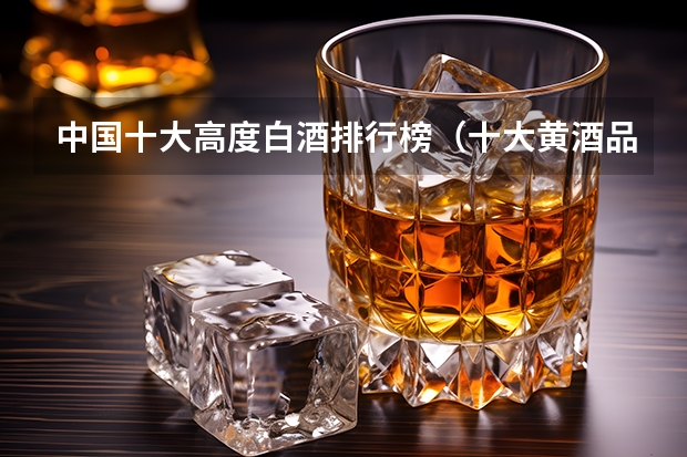 中国十大高度白酒排行榜（十大黄酒品牌排行榜(黄酒品牌排名)）