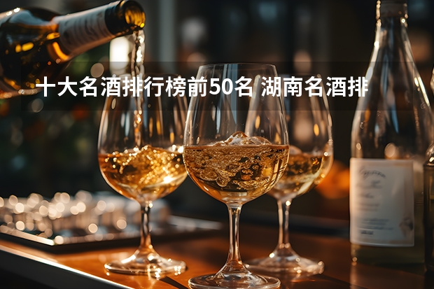 十大名酒排行榜前50名 湖南名酒排行榜前十名（2023年最新版）？