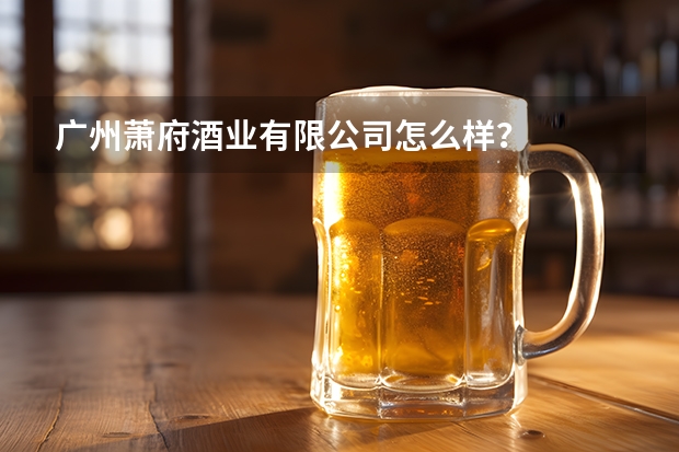 广州萧府酒业有限公司怎么样？