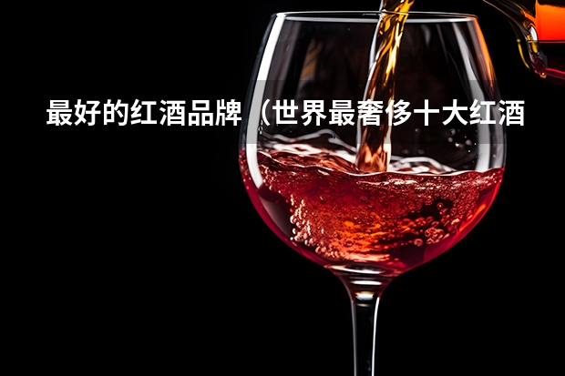 最好的红酒品牌（世界最奢侈十大红酒品牌） 世界十大红酒排名，全球十大红酒品牌及价格？