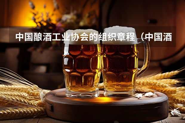 中国酿酒工业协会的组织章程（中国酒业协会的协会章程）