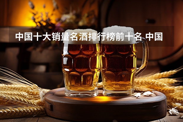 中国十大销量名酒排行榜前十名 中国白酒排名前三十名一览？