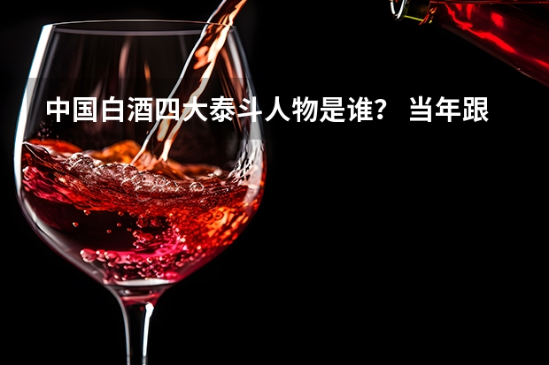 中国白酒四大泰斗人物是谁？ 当年跟“中国辣王”齐名的“中国酒王”，每天要喝7斤白酒，结果怎样？