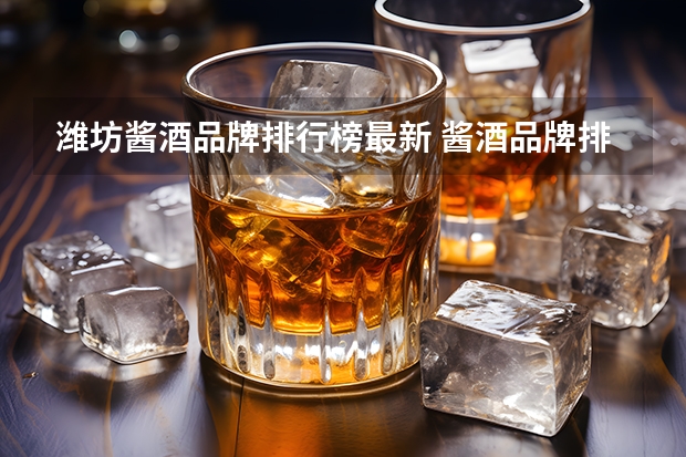 潍坊酱酒品牌排行榜最新 酱酒品牌排行榜前十名