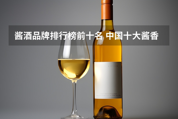 酱酒品牌排行榜前十名 中国十大酱香白酒排行榜