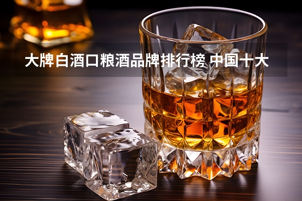 大牌白酒口粮酒品牌排行榜 中国十大白酒排行榜前十名