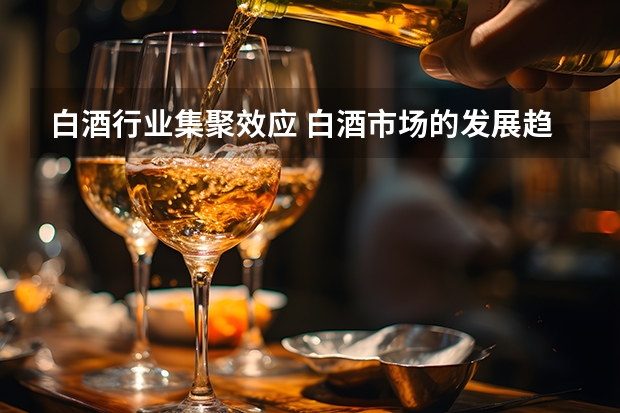 白酒行业集聚效应 白酒市场的发展趋势