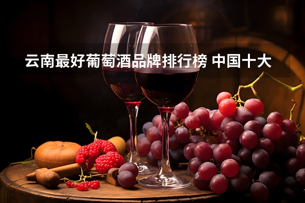云南最好葡萄酒品牌排行榜 中国十大红酒品牌排行榜