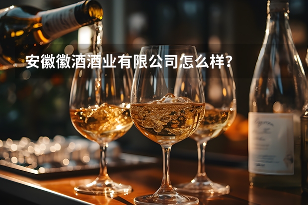 安徽徽酒酒业有限公司怎么样？